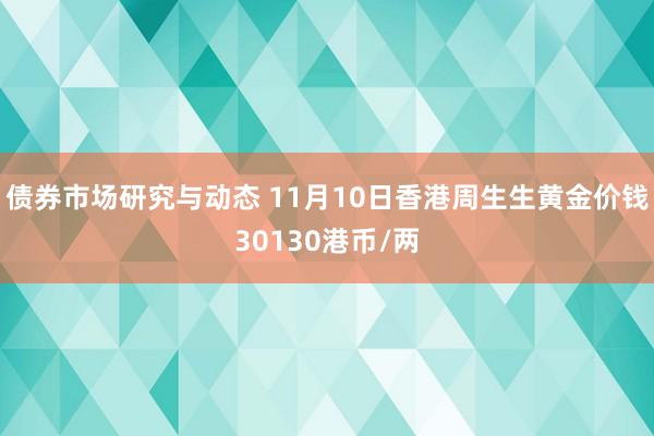 债券市场研究与动态 11月10日香港周生生黄金价钱30130港币/两