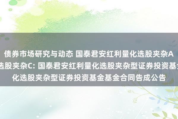 债券市场研究与动态 国泰君安红利量化选股夹杂A,国泰君安红利量化选股夹杂C: 国泰君安红利量化选股夹杂型证券投资基金基金合同告成公告