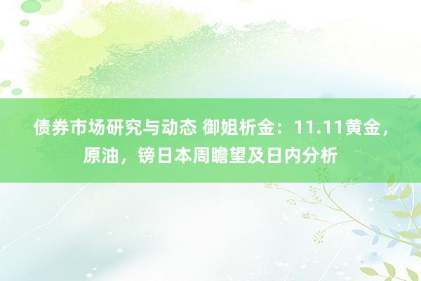 债券市场研究与动态 御姐析金：11.11黄金，原油，镑日本周瞻望及日内分析