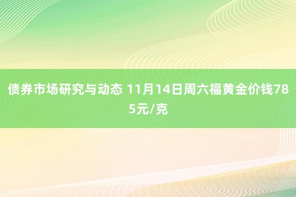 债券市场研究与动态 11月14日周六福黄金价钱785元/克