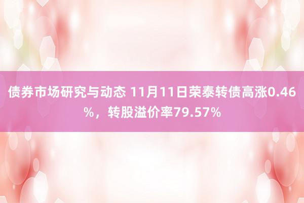 债券市场研究与动态 11月11日荣泰转债高涨0.46%，转股溢价率79.57%