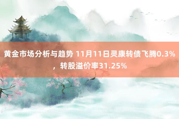 黄金市场分析与趋势 11月11日灵康转债飞腾0.3%，转股溢价率31.25%