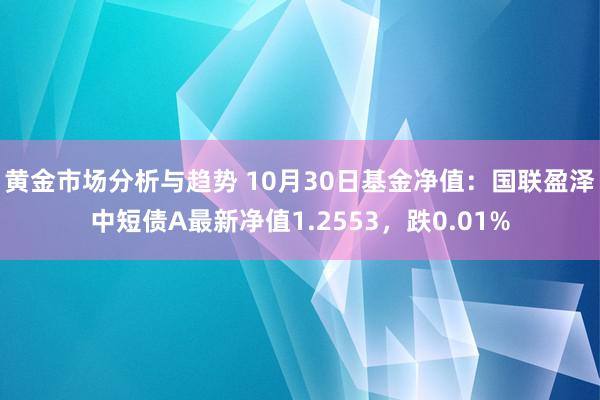 黄金市场分析与趋势 10月30日基金净值：国联盈泽中短债A最新净值1.2553，跌0.01%