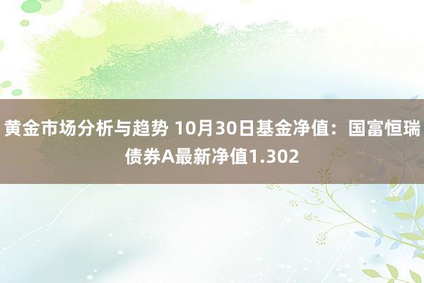 黄金市场分析与趋势 10月30日基金净值：国富恒瑞债券A最新净值1.302