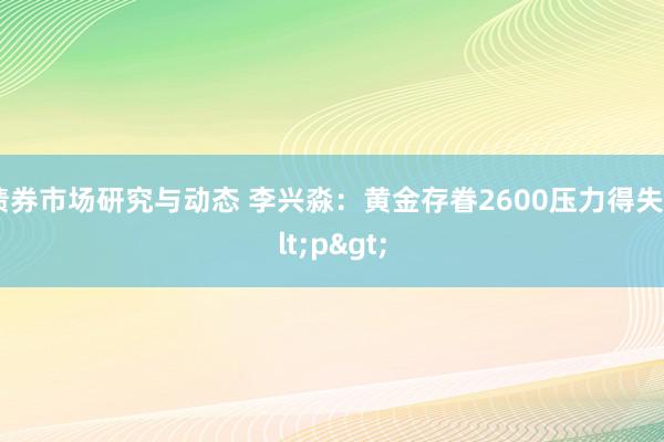 债券市场研究与动态 李兴淼：黄金存眷2600压力得失<p>