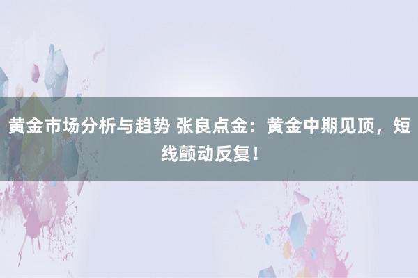 黄金市场分析与趋势 张良点金：黄金中期见顶，短线颤动反复！