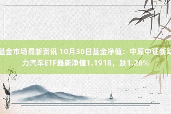 基金市场最新资讯 10月30日基金净值：中原中证新动力汽车ETF最新净值1.1918，跌1.28%