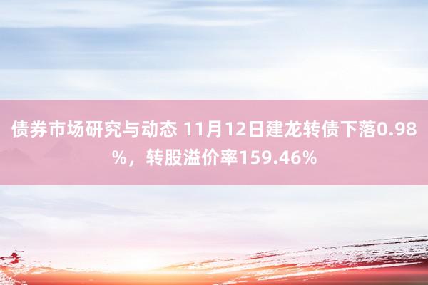 债券市场研究与动态 11月12日建龙转债下落0.98%，转股溢价率159.46%