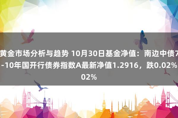 黄金市场分析与趋势 10月30日基金净值：南边中债7-10年国开行债券指数A最新净值1.2916，跌0.02%