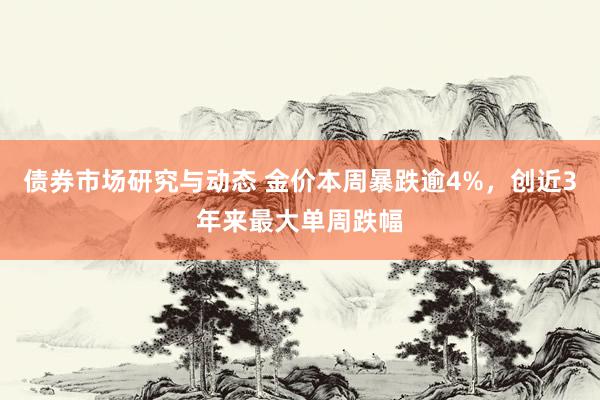 债券市场研究与动态 金价本周暴跌逾4%，创近3年来最大单周跌幅