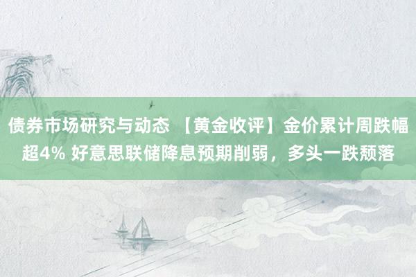 债券市场研究与动态 【黄金收评】金价累计周跌幅超4% 好意思联储降息预期削弱，多头一跌颓落