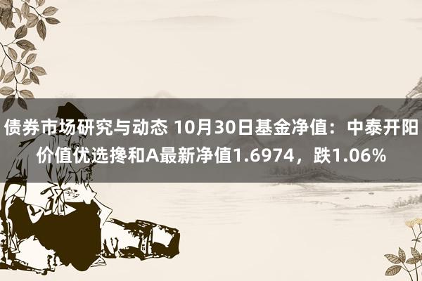 债券市场研究与动态 10月30日基金净值：中泰开阳价值优选搀和A最新净值1.6974，跌1.06%