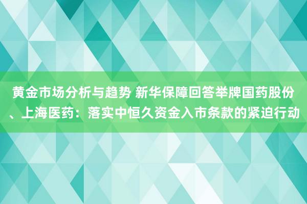 黄金市场分析与趋势 新华保障回答举牌国药股份、上海医药：落实中恒久资金入市条款的紧迫行动