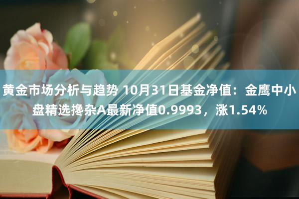 黄金市场分析与趋势 10月31日基金净值：金鹰中小盘精选搀杂A最新净值0.9993，涨1.54%