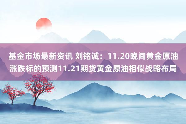 基金市场最新资讯 刘铭诚：11.20晚间黄金原油涨跌标的预测11.21期货黄金原油相似战略布局