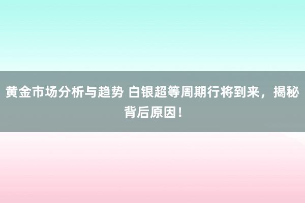 黄金市场分析与趋势 白银超等周期行将到来，揭秘背后原因！