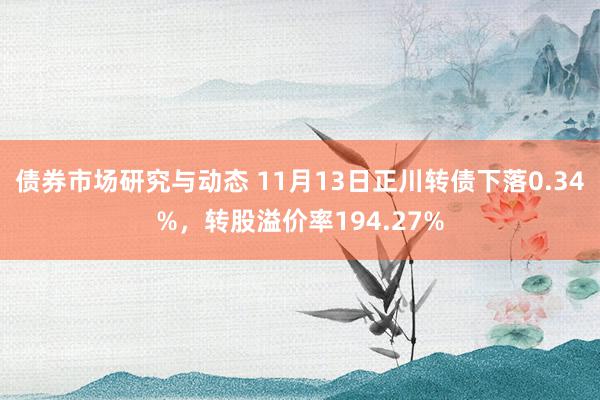 债券市场研究与动态 11月13日正川转债下落0.34%，转股溢价率194.27%