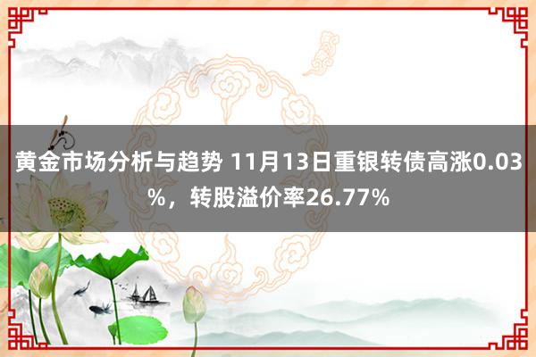 黄金市场分析与趋势 11月13日重银转债高涨0.03%，转股溢价率26.77%