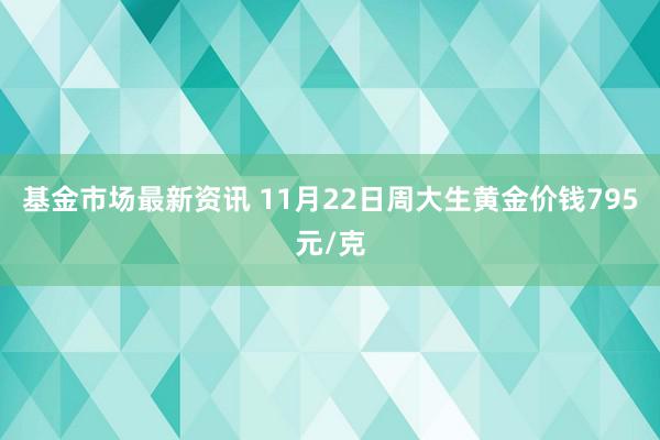 基金市场最新资讯 11月22日周大生黄金价钱795元/克