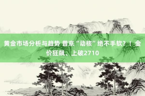 黄金市场分析与趋势 普京“动核”绝不手软？！金价狂飙、上破2710