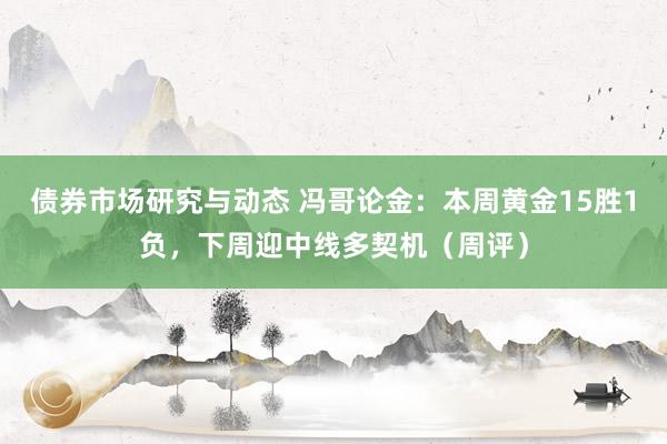 债券市场研究与动态 冯哥论金：本周黄金15胜1负，下周迎中线多契机（周评）