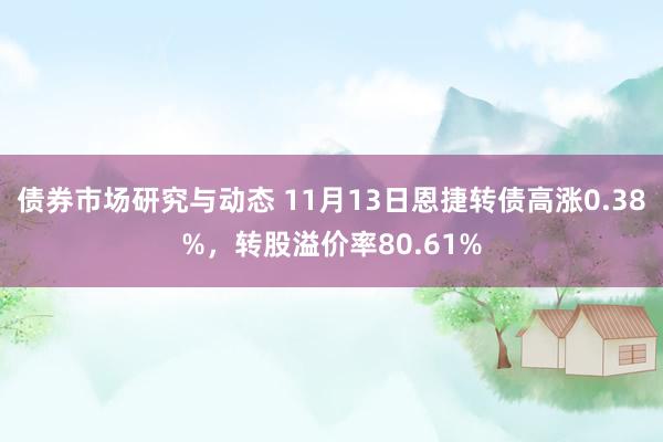 债券市场研究与动态 11月13日恩捷转债高涨0.38%，转股溢价率80.61%