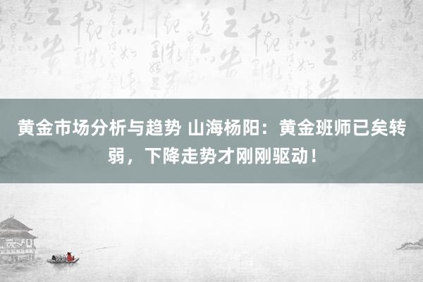 黄金市场分析与趋势 山海杨阳：黄金班师已矣转弱，下降走势才刚刚驱动！