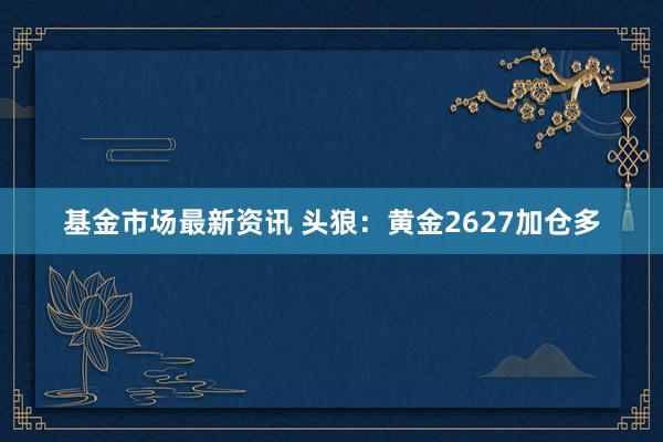 基金市场最新资讯 头狼：黄金2627加仓多