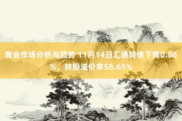 黄金市场分析与趋势 11月14日汇通转债下降0.86%，转股溢价率58.65%