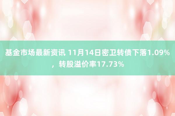 基金市场最新资讯 11月14日密卫转债下落1.09%，转股溢价率17.73%