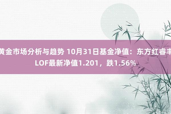 黄金市场分析与趋势 10月31日基金净值：东方红睿丰LOF最新净值1.201，跌1.56%