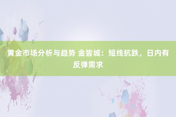 黄金市场分析与趋势 金皆城：短线抗跌，日内有反弹需求