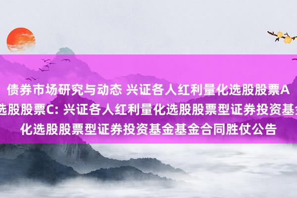 债券市场研究与动态 兴证各人红利量化选股股票A,兴证各人红利量化选股股票C: 兴证各人红利量化选股股票型证券投资基金基金合同胜仗公告