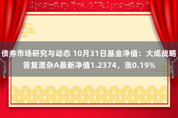 债券市场研究与动态 10月31日基金净值：大成战略答复混杂A最新净值1.2374，涨0.19%