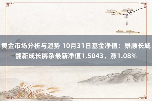 黄金市场分析与趋势 10月31日基金净值：景顺长城翻新成长羼杂最新净值1.5043，涨1.08%