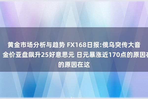 黄金市场分析与趋势 FX168日报:俄乌突传大音书！金价亚盘飙升25好意思元 日元暴涨近170点的原因在这