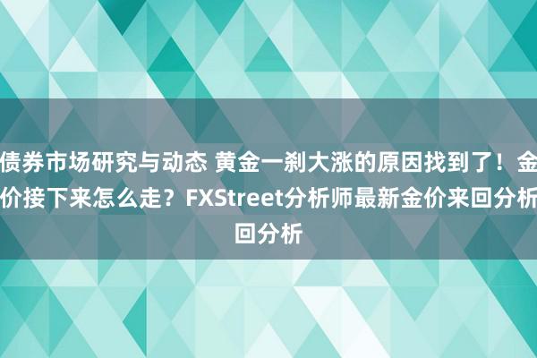 债券市场研究与动态 黄金一刹大涨的原因找到了！金价接下来怎么走？FXStreet分析师最新金价来回分析