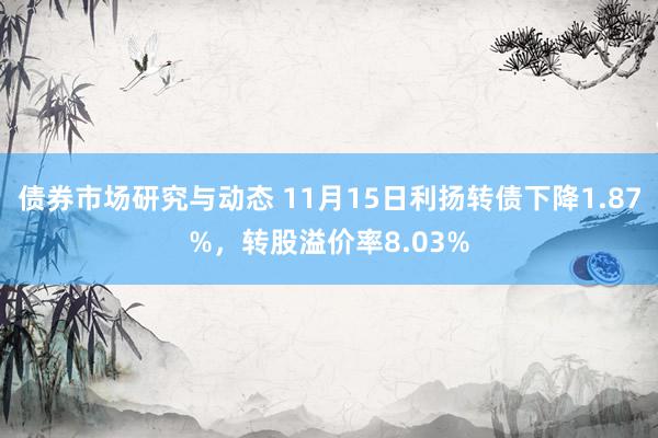 债券市场研究与动态 11月15日利扬转债下降1.87%，转股溢价率8.03%