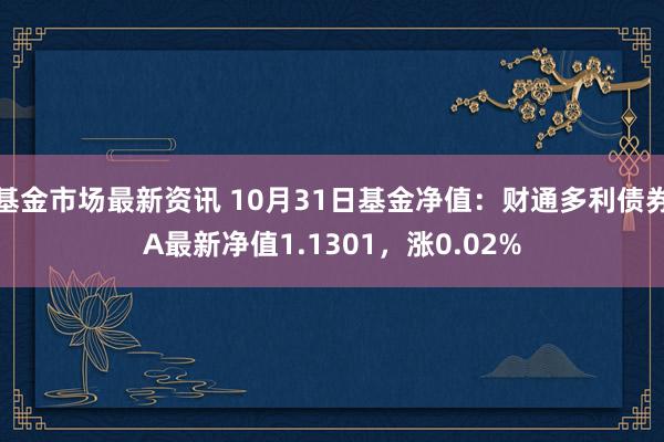 基金市场最新资讯 10月31日基金净值：财通多利债券A最新净值1.1301，涨0.02%