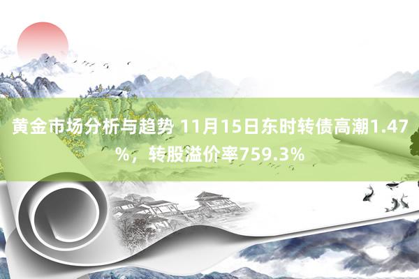 黄金市场分析与趋势 11月15日东时转债高潮1.47%，转股溢价率759.3%