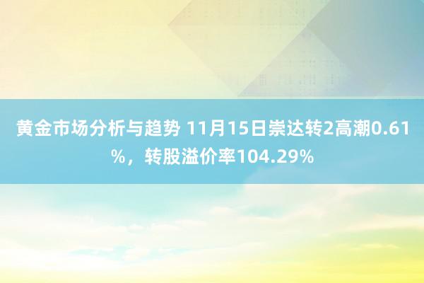 黄金市场分析与趋势 11月15日崇达转2高潮0.61%，转股溢价率104.29%