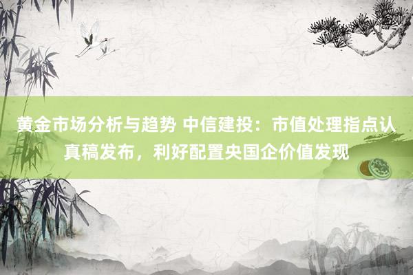 黄金市场分析与趋势 中信建投：市值处理指点认真稿发布，利好配置央国企价值发现