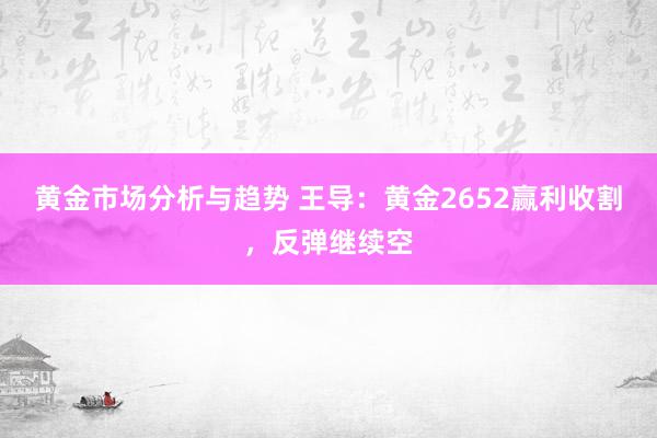 黄金市场分析与趋势 王导：黄金2652赢利收割，反弹继续空