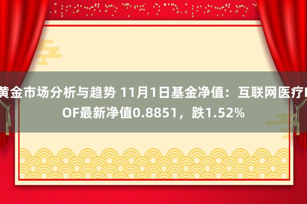 黄金市场分析与趋势 11月1日基金净值：互联网医疗LOF最新净值0.8851，跌1.52%