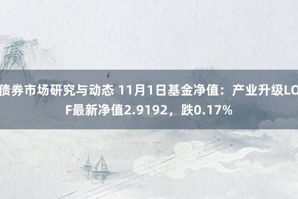 债券市场研究与动态 11月1日基金净值：产业升级LOF最新净值2.9192，跌0.17%