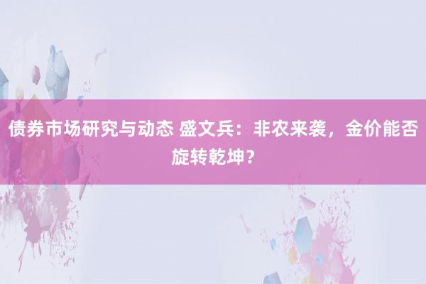 债券市场研究与动态 盛文兵：非农来袭，金价能否旋转乾坤？