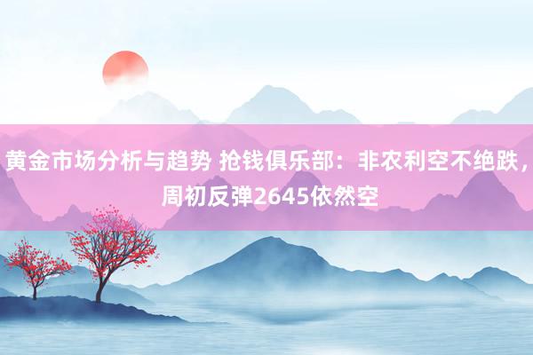 黄金市场分析与趋势 抢钱俱乐部：非农利空不绝跌， 周初反弹2645依然空