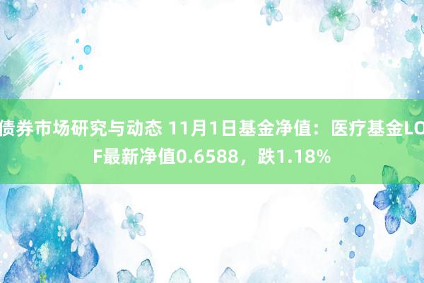 债券市场研究与动态 11月1日基金净值：医疗基金LOF最新净值0.6588，跌1.18%