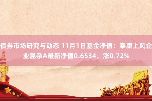 债券市场研究与动态 11月1日基金净值：泰康上风企业混杂A最新净值0.6534，涨0.72%