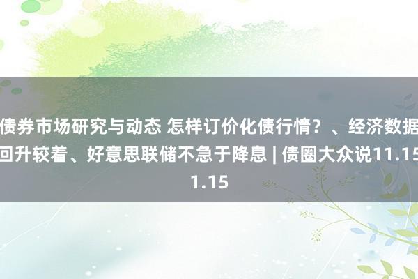 债券市场研究与动态 怎样订价化债行情？、经济数据回升较着、好意思联储不急于降息 | 债圈大众说11.15